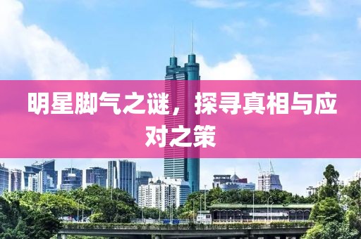 明星腳氣之謎，探尋真相與應對之策