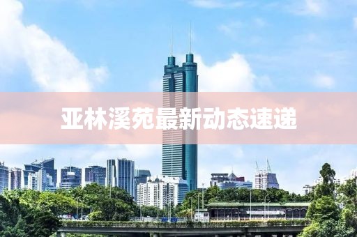 亞林溪苑最新動態(tài)速遞