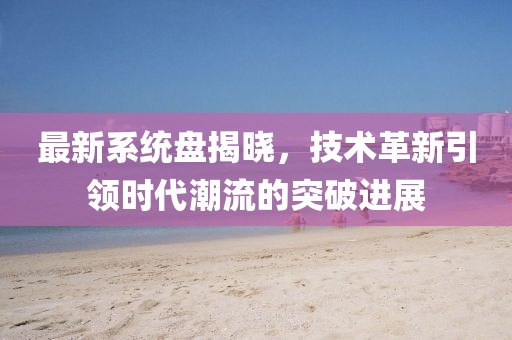 最新系統(tǒng)盤揭曉，技術(shù)革新引領(lǐng)時代潮流的突破進(jìn)展