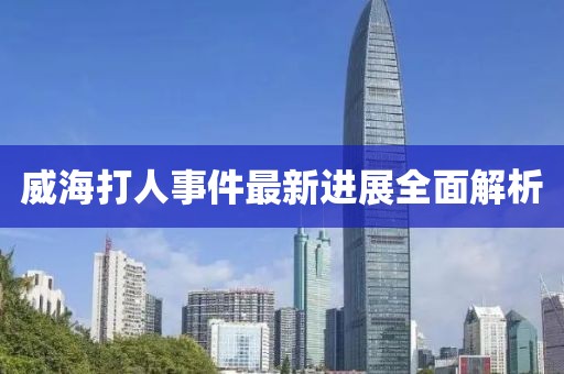 威海打人事件最新進(jìn)展全面解析