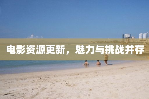 電影資源更新，魅力與挑戰(zhàn)并存