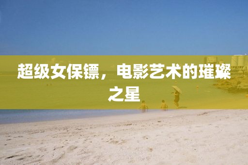 超級(jí)女保鏢，電影藝術(shù)的璀璨之星