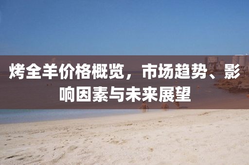 烤全羊價(jià)格概覽，市場(chǎng)趨勢(shì)、影響因素與未來(lái)展望