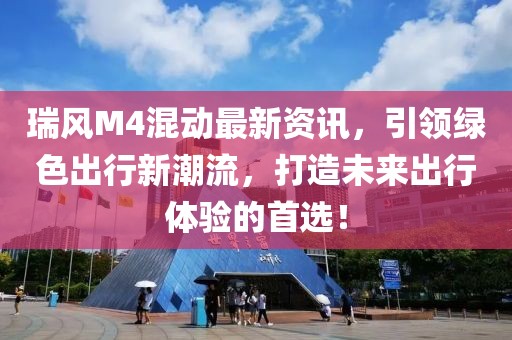 瑞風(fēng)M4混動(dòng)最新資訊，引領(lǐng)綠色出行新潮流，打造未來(lái)出行體驗(yàn)的首選！