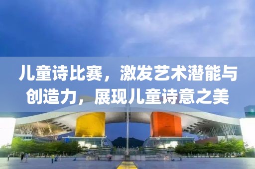 兒童詩比賽，激發(fā)藝術(shù)潛能與創(chuàng)造力，展現(xiàn)兒童詩意之美