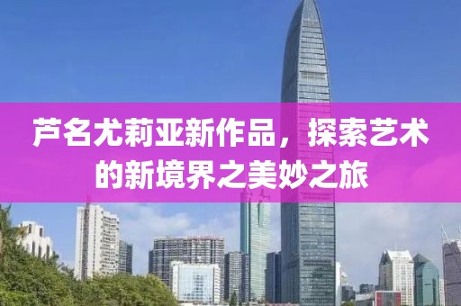 蘆名尤莉亞新作品，探索藝術(shù)的新境界之美妙之旅