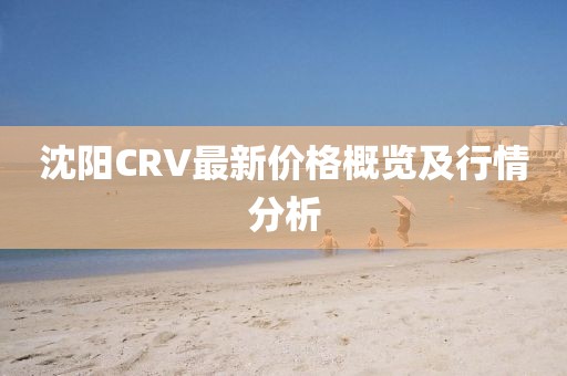 沈陽(yáng)CRV最新價(jià)格概覽及行情分析