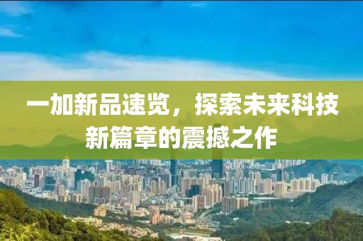一加新品速覽，探索未來(lái)科技新篇章的震撼之作
