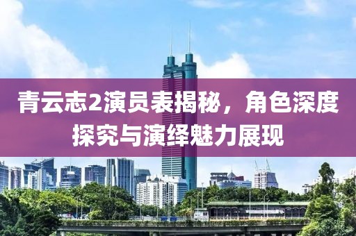 青云志2演員表揭秘，角色深度探究與演繹魅力展現(xiàn)
