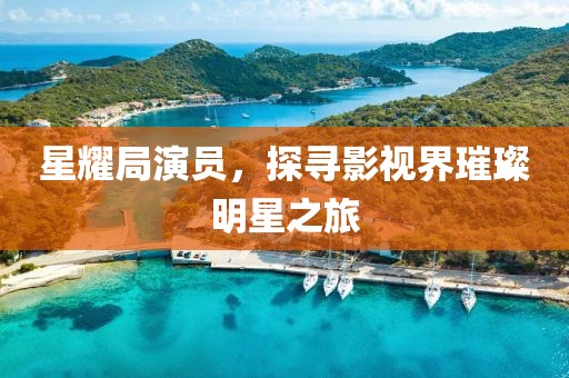 星耀局演員，探尋影視界璀璨明星之旅