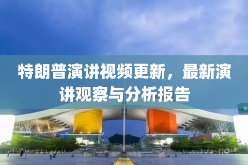 特朗普演講視頻更新，最新演講觀察與分析報(bào)告