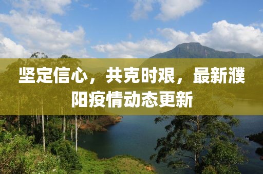 堅定信心，共克時艱，最新濮陽疫情動態(tài)更新