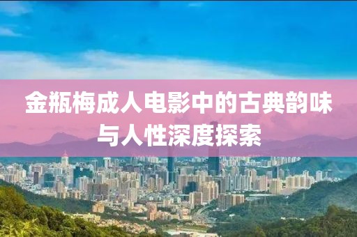 金瓶梅成人電影中的古典韻味與人性深度探索