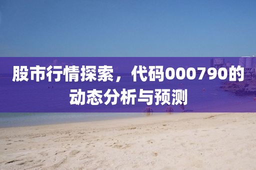 股市行情探索，代碼000790的動(dòng)態(tài)分析與預(yù)測