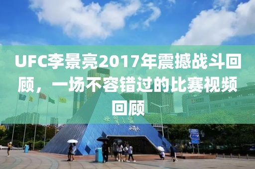 UFC李景亮2017年震撼戰(zhàn)斗回顧，一場不容錯過的比賽視頻回顧