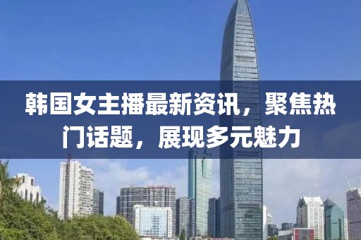 韓國女主播最新資訊，聚焦熱門話題，展現(xiàn)多元魅力