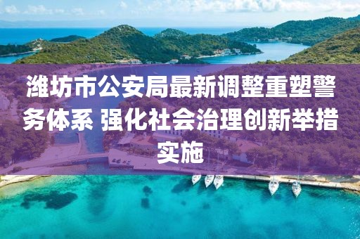 濰坊市公安局最新調(diào)整重塑警務(wù)體系 強(qiáng)化社會(huì)治理創(chuàng)新舉措實(shí)施