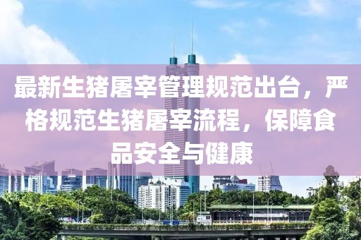 最新生豬屠宰管理規(guī)范出臺，嚴(yán)格規(guī)范生豬屠宰流程，保障食品安全與健康