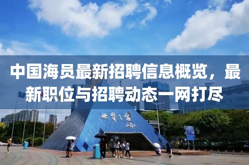 中國海員最新招聘信息概覽，最新職位與招聘動態(tài)一網打盡