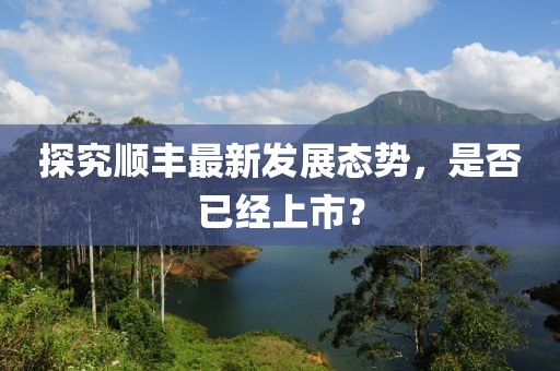 探究順豐最新發(fā)展態(tài)勢(shì)，是否已經(jīng)上市？