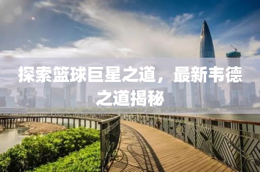 探索籃球巨星之道，最新韋德之道揭秘