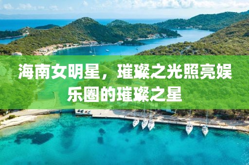 海南女明星，璀璨之光照亮娛樂(lè)圈的璀璨之星