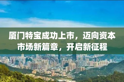 廈門(mén)特寶成功上市，邁向資本市場(chǎng)新篇章，開(kāi)啟新征程