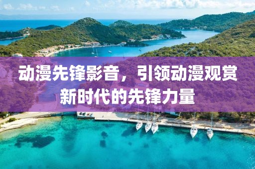 動(dòng)漫先鋒影音，引領(lǐng)動(dòng)漫觀賞新時(shí)代的先鋒力量