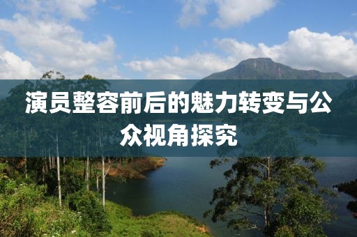 演員整容前后的魅力轉變與公眾視角探究