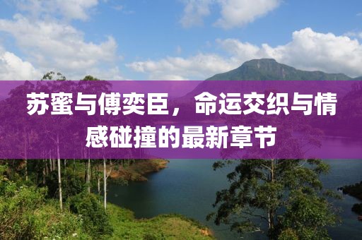 蘇蜜與傅奕臣，命運交織與情感碰撞的最新章節(jié)
