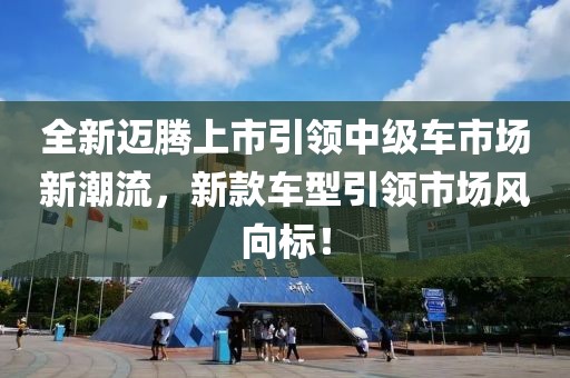 全新邁騰上市引領(lǐng)中級車市場新潮流，新款車型引領(lǐng)市場風向標！