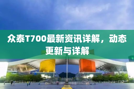 眾泰T700最新資訊詳解，動(dòng)態(tài)更新與詳解
