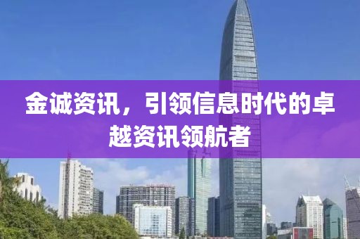 金誠資訊，引領(lǐng)信息時代的卓越資訊領(lǐng)航者
