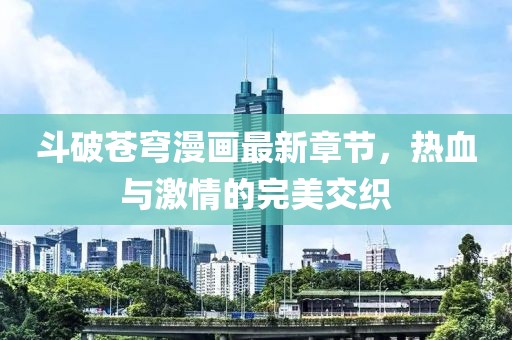斗破蒼穹漫畫最新章節(jié)，熱血與激情的完美交織