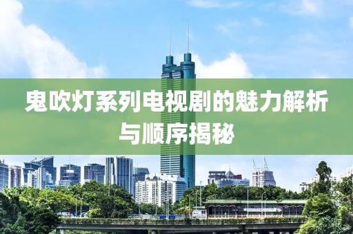 鬼吹燈系列電視劇的魅力解析與順序揭秘