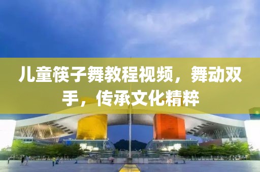 兒童筷子舞教程視頻，舞動雙手，傳承文化精粹