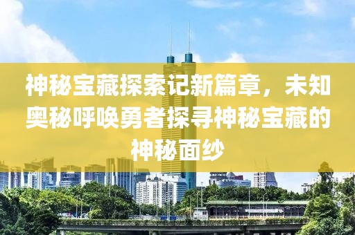 神秘寶藏探索記新篇章，未知奧秘呼喚勇者探尋神秘寶藏的神秘面紗