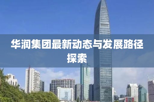 華潤集團(tuán)最新動(dòng)態(tài)與發(fā)展路徑探索