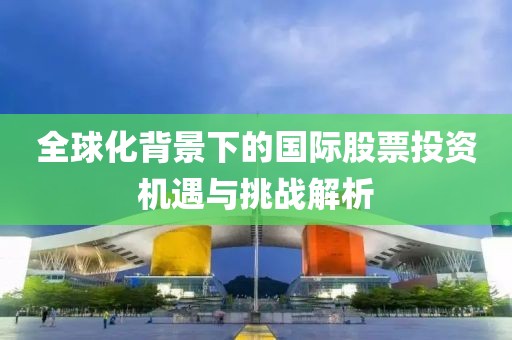 全球化背景下的國(guó)際股票投資機(jī)遇與挑戰(zhàn)解析