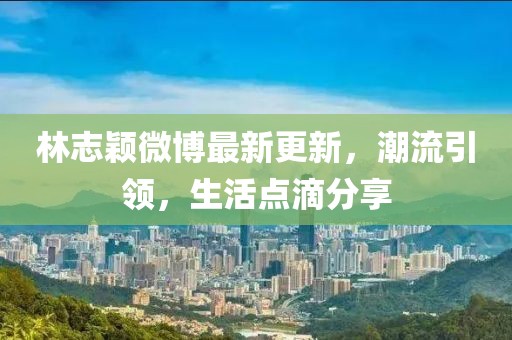 林志穎微博最新更新，潮流引領(lǐng)，生活點滴分享