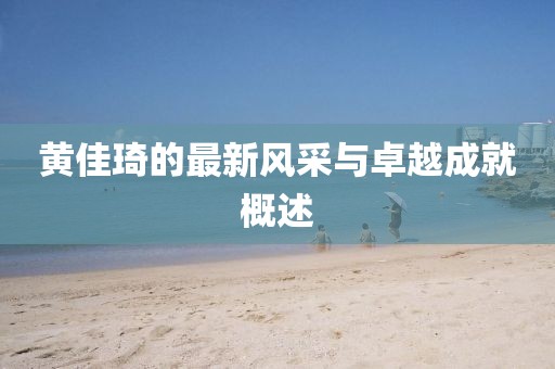 黃佳琦的最新風(fēng)采與卓越成就概述