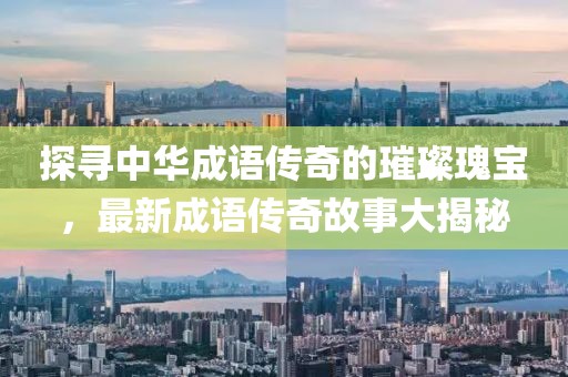 探尋中華成語傳奇的璀璨瑰寶，最新成語傳奇故事大揭秘