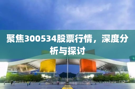 聚焦300534股票行情，深度分析與探討
