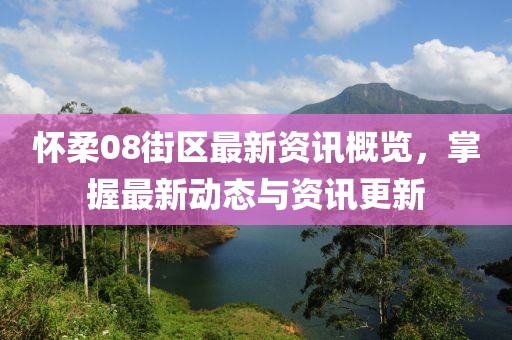 懷柔08街區(qū)最新資訊概覽，掌握最新動(dòng)態(tài)與資訊更新