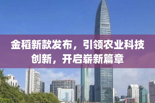 金稻新款發(fā)布，引領(lǐng)農(nóng)業(yè)科技創(chuàng)新，開啟嶄新篇章