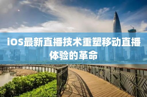 iOS最新直播技術(shù)重塑移動(dòng)直播體驗(yàn)的革命
