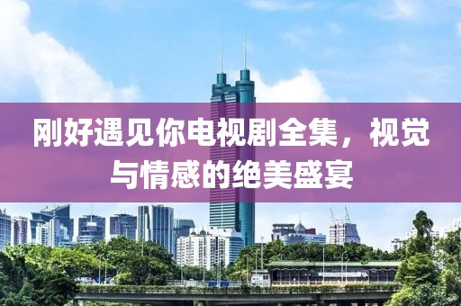 剛好遇見你電視劇全集，視覺與情感的絕美盛宴