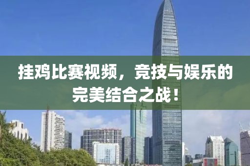 掛雞比賽視頻，競技與娛樂的完美結(jié)合之戰(zhàn)！
