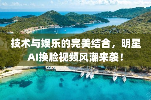 技術與娛樂的完美結合，明星AI換臉視頻風潮來襲！