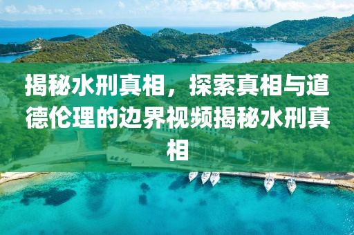 揭秘水刑真相，探索真相與道德倫理的邊界視頻揭秘水刑真相